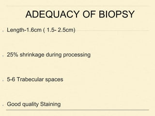 ADEQUACY OF BIOPSY
Length-1.6cm ( 1.5- 2.5cm)
25% shrinkage during processing
5-6 Trabecular spaces
Good quality Staining
 