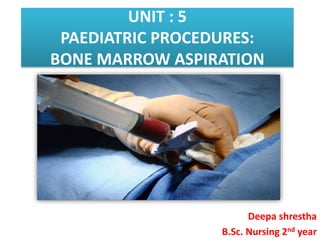 UNIT : 5
PAEDIATRIC PROCEDURES:
BONE MARROW ASPIRATION
Deepa shrestha
B.Sc. Nursing 2nd year
 