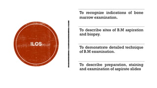 ILOS
To recognize indications of bone
marrow examination.
To describe sites of B.M aspiration
and biopsy.
To demonstrate detailed technique
of B.M examination.
To describe preparation, staining
and examination of aspirate slides
 