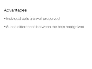 Advantages
• Individual cells are well preserved
• Subtle differences between the cells recognized
 