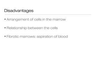Disadvantages
• Arrangement of cells in the marrow
• Relationship between the cells
• Fibrotic marrows: aspiration of blood
 