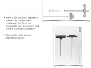 • Islam's bone marrow aspiration
needle: the dome-shaped
handle and the T-bar are
intended to provide stability and
control during the operation
• Disposable bone marrow
aspiration needles
 