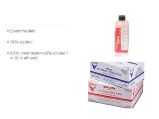 • Clean the skin
• 70% alcohol
• 0.5% chlorhexidine(5% diluted 1
in 10 in ethanol)
 