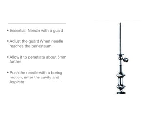 • Essential: Needle with a guard
• Adjust the guard When needle
reaches the periosteum
• Allow it to penetrate about 5mm
further
• Push the needle with a boring
motion, enter the cavity and
Aspirate
 