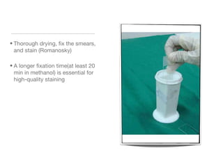 • Thorough drying, fix the smears,
and stain (Romanosky)
• A longer fixation time(at least 20
min in methanol) is essential for
high-quality staining
 