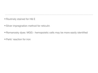 • Routinely stained for H& E
• Silver impregnation method for reticulin
• Romanosky dyes: MGG - hemopoietic cells may be more easily identified
• Perls' reaction for iron
 