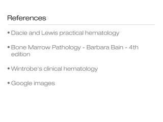 References
• Dacie and Lewis practical hematology
• Bone Marrow Pathology - Barbara Bain - 4th
edition
• Wintrobe's clinical hematology
• Google images
 