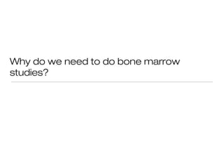 Why do we need to do bone marrow
studies?
 