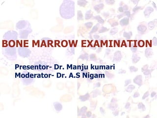 BONE MARROW EXAMINATION
Presentor- Dr. Manju kumari
Moderator- Dr. A.S Nigam
 