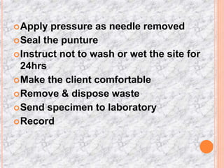 Apply pressure as needle removed
Seal the punture
Instruct not to wash or wet the site for
24hrs
Make the client comfortable
Remove & dispose waste
Send specimen to laboratory
Record
 