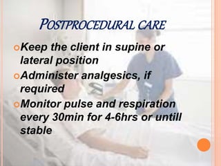 POSTPROCEDURAL CARE
Keep the client in supine or
lateral position
Administer analgesics, if
required
Monitor pulse and respiration
every 30min for 4-6hrs or untill
stable
 