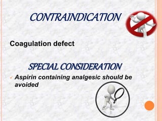 CONTRAINDICATION
Coagulation defect
SPECIAL CONSIDERATION
 Aspirin containing analgesic should be
avoided
 