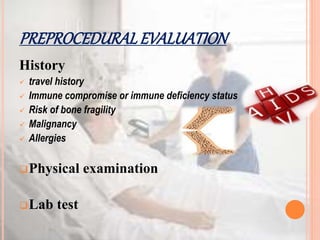 PREPROCEDURALEVALUATION
History
 travel history
 Immune compromise or immune deficiency status
 Risk of bone fragility
 Malignancy
 Allergies
Physical examination
Lab test
 