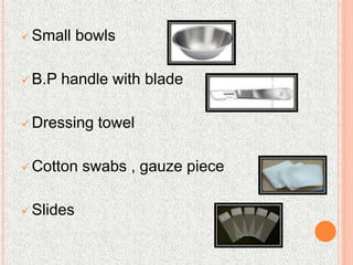  Small bowls
 B.P handle with blade
 Dressing towel
 Cotton swabs , gauze piece
 Slides
 
