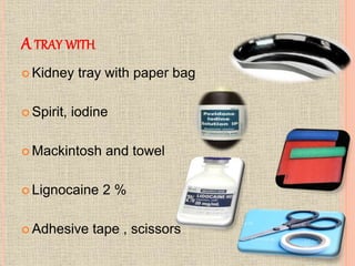 A TRAY WITH
 Kidney tray with paper bag
 Spirit, iodine
 Mackintosh and towel
 Lignocaine 2 %
 Adhesive tape , scissors
 
