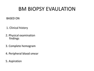 BM BIOPSY EVAULATION
BASED ON
1. Clinical history
2. Physical examination
findings
3. Complete hemogram
4. Peripheral blood smear
5. Aspiration
 