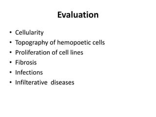Evaluation
• Cellularity
• Topography of hemopoetic cells
• Proliferation of cell lines
• Fibrosis
• Infections
• Infilterative diseases
 