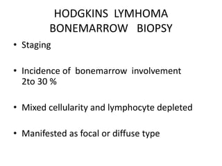 HODGKINS LYMHOMA
BONEMARROW BIOPSY
• Staging
• Incidence of bonemarrow involvement
2to 30 %
• Mixed cellularity and lymphocyte depleted
• Manifested as focal or diffuse type
 