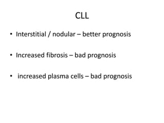CLL
• Interstitial / nodular – better prognosis
• Increased fibrosis – bad prognosis
• increased plasma cells – bad prognosis
 