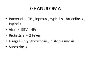 GRANULOMA
• Bacterial - TB , leprosy , syphillis , brucellosis ,
typhoid .
• Viral - EBV , HIV
• Rickettsia - Q fever
• Fungal – cryptococcosis , histoplasmosis
• Sarcoidosis
 