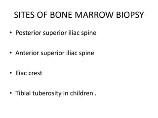 SITES OF BONE MARROW BIOPSY
• Posterior superior iliac spine
• Anterior superior iliac spine
• Iliac crest
• Tibial tuberosity in children .
 