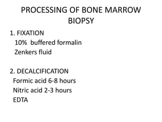 PROCESSING OF BONE MARROW
BIOPSY
1. FIXATION
10% buffered formalin
Zenkers fluid
2. DECALCIFICATION
Formic acid 6-8 hours
Nitric acid 2-3 hours
EDTA
 