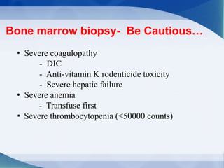 Bone marrow biopsy- Be Cautious…
• Severe coagulopathy
- DIC
- Anti-vitamin K rodenticide toxicity
- Severe hepatic failure
• Severe anemia
- Transfuse first
• Severe thrombocytopenia (<50000 counts)
 