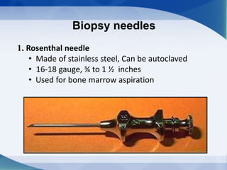 Biopsy needles
1. Rosenthal needle
• Made of stainless steel, Can be autoclaved
• 16-18 gauge, ¾ to 1 ½ inches
• Used for bone marrow aspiration
 
