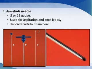 3. Jamshidi needle
• 8 or 13 gauge.
• Used for aspiration and core biopsy
• Tapered ends to retain core
 