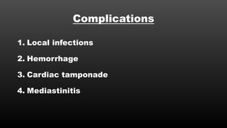 Complications
1. Local infections
2. Hemorrhage
3. Cardiac tamponade
4. Mediastinitis
 