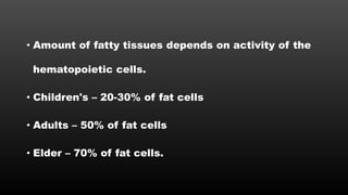 • Amount of fatty tissues depends on activity of the
hematopoietic cells.
• Children's – 20-30% of fat cells
• Adults – 50% of fat cells
• Elder – 70% of fat cells.
 