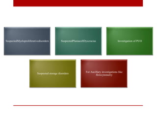 SuspectedMyeloproliferativedisorders SuspectedPlamacellDyscracias Investigation of PUO
Suspected storage disorders
For Ancillary investigations like
flowcytometry
 