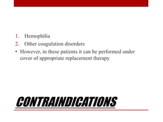 CONTRAINDICATIONS
1. Hemophilia
2. Other coagulation disorders
• However, in these patients it can be performed under
cover of appropriate replacement therapy
 