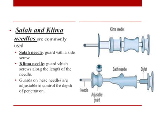 • Salah and Klima
needles are commonly
used
• Salah needle: guard with a side
screw
• Klima needle: guard which
screws along the length of the
needle.
• Guards on these needles are
adjustable to control the depth
of penetration.
 