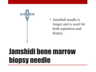 Jamshidi bone marrow
biopsy needle
• Jamshidi needle is
longer and is used for
both aspiration and
biopsy.
 