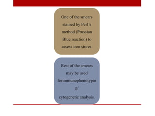 One of the smears
stained by Perl’s
method (Prussian
Blue reaction) to
assess iron stores.
Rest of the smears
may be used
forimmunophenotypin
g/
cytogenetic analysis.
 
