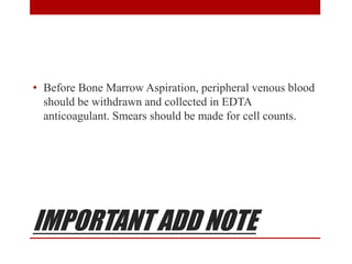 IMPORTANT ADD NOTE
• Before Bone Marrow Aspiration, peripheral venous blood
should be withdrawn and collected in EDTA
anticoagulant. Smears should be made for cell counts.
 