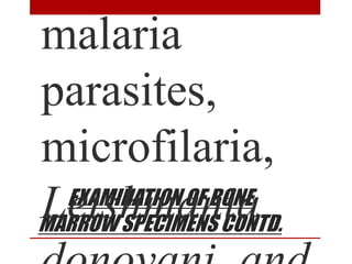 EXAMINATION OF BONE
MARROW SPECIMENS CONTD.
malaria
parasites,
microfilaria,
Leishmania
 
