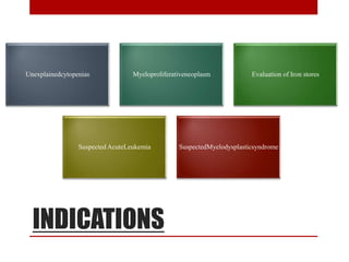 INDICATIONS
Unexplainedcytopenias Myeloproliferativeneoplasm Evaluation of Iron stores
Suspected AcuteLeukemia SuspectedMyelodysplasticsyndrome
 