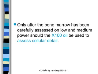  Only

after the bone marrow has been
carefully assessed on low and medium
power should the X100 oil be used to
assess cellular detail.

courtesy:anonymous

 