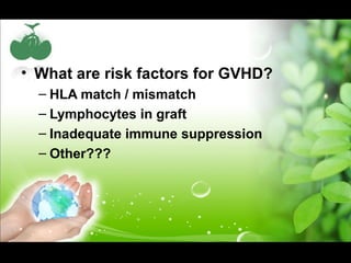 • What are risk factors for GVHD?
– HLA match / mismatch
– Lymphocytes in graft
– Inadequate immune suppression
– Other???
 