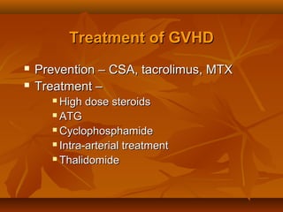 Treatment of GVHDTreatment of GVHD
 Prevention – CSA, tacrolimus, MTXPrevention – CSA, tacrolimus, MTX
 Treatment –Treatment –
 High dose steroidsHigh dose steroids
 ATGATG
 CyclophosphamideCyclophosphamide
 Intra-arterial treatmentIntra-arterial treatment
 ThalidomideThalidomide
 