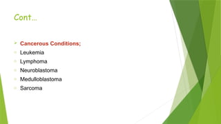 Cont…
 Cancerous Conditions;
o Leukemia
o Lymphoma
o Neuroblastoma
o Medulloblastoma
o Sarcoma
 