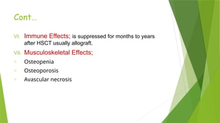 Cont…
VI. Immune Effects; is suppressed for months to years
after HSCT usually allograft.
VII. Musculoskeletal Effects;
o Osteopenia
o Osteoporosis
o Avascular necrosis
 