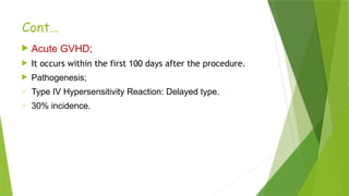 Cont…
 Acute GVHD;
 It occurs within the first 100 days after the procedure.
 Pathogenesis;
o Type IV Hypersensitivity Reaction: Delayed type.
o 30% incidence.
 