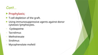 Cont…
 Prophylaxis;
 T-cell depletion of the graft.
 Using immunosuppressive agents against donor
cytotoxic lymphocytes.
o Cyclosporine
o Tacrolimus
o Methotrexate
o Sirolimus
o Mycophenolate mofetil
 