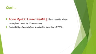 Cont…
 Acute Myeloid Leukemia(AML); Best results when
transplant done in 1st
remission.
 Probability of event-free survival is in order of 70%.
 