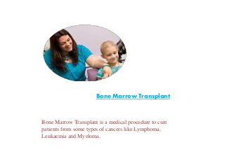 Bone Marrow Transplant
Bone Marrow Transplant is a medical procedure to cure
patients from some types of cancers like Lymphoma,
Leukaemia and Myeloma.
 