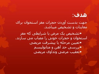 ‫هدف‬
:
‫برای‬ ‫استخوان‬ ‫مغز‬ ‫حجرات‬ ‫آوردن‬ ‫بدست‬ ‫جهت‬
‫میباشد‬ ‫تشخیص‬ ‫و‬ ‫معاینات‬
.
•
‫یک‬ ‫تشخیص‬
‫مرض‬
‫مغز‬ ‫که‬ ‫شرایطی‬ ‫یا‬
‫و‬ ‫استخوان‬
‫حجرات‬
‫خونی‬
‫را‬
‫مصاب‬
‫می‬
‫سازند‬
.
•
‫پیشرفت‬ ‫یا‬ ‫مرحله‬ ‫تعیین‬
‫مریضی‬
•
‫بررسی‬
‫حد‬
‫متابولیسم‬ ‫و‬ ‫آهن‬
•
‫مرضی‬ ‫تعقیب‬
‫مریضی‬ ‫وتداوی‬
 