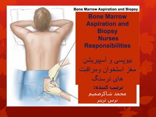 Bone Marrow
Aspiration and
Biopsy
Nurses
Responsibilities
‫آسپیریشن‬ ‫و‬ ‫بیوپسی‬
‫ومراقبت‬ ‫استخوان‬ ‫مغز‬
‫نرسنگ‬ ‫های‬
‫کننده‬ ‫ترتیب‬
:
‫محمد‬
‫شاکرصمیم‬
‫ترینر‬ ‫نرس‬
 